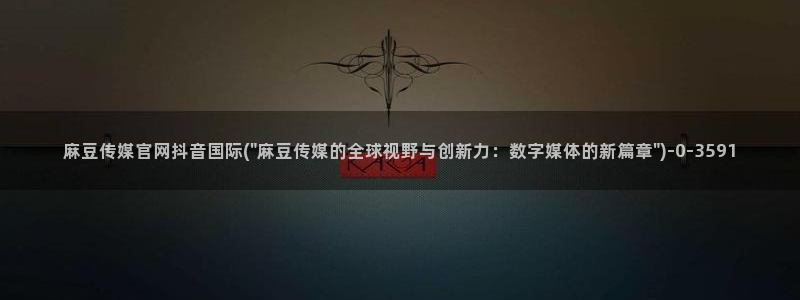 麻豆视频高清视频：麻豆传媒官网抖音国际(\