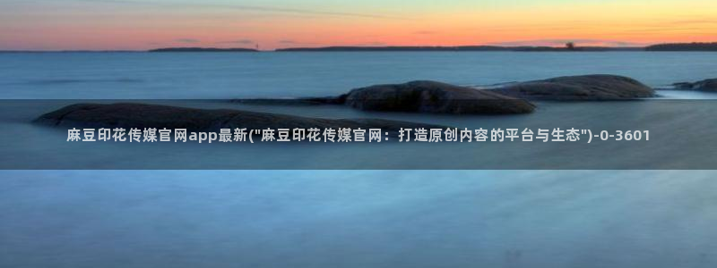 麻豆视频 下载导航：麻豆印花传媒官网app最新(\