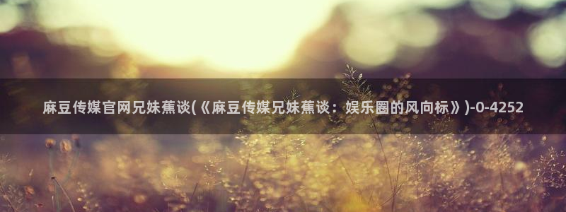麻豆 下载整理：麻豆传媒官网兄妹蕉谈(《麻豆传媒兄妹