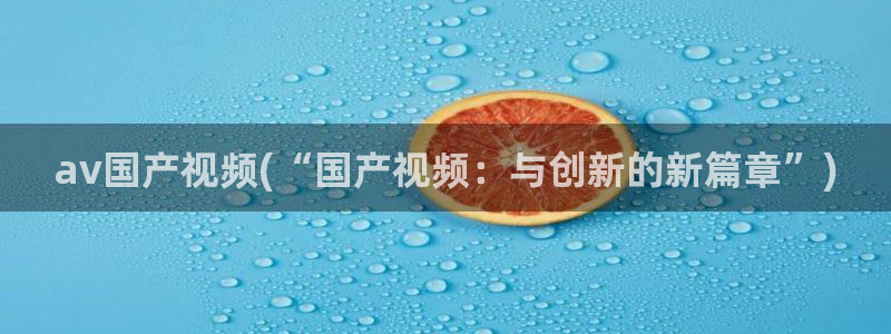 波多野结衣av：av国产视频(“国产视频：与创新的