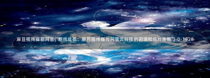 麻豆入口在线看：麻豆视传媒断网官(\