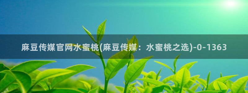 麻豆 完整版资源：麻豆传媒官网水蜜桃(麻豆传媒：水蜜桃之