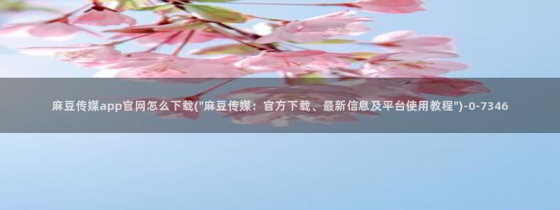 麻豆视频完整版导航：麻豆传媒app官网怎么下载(\