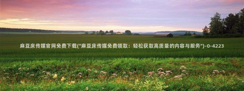 麻豆视频 专区资源：麻豆床传媒官网免费下载(\